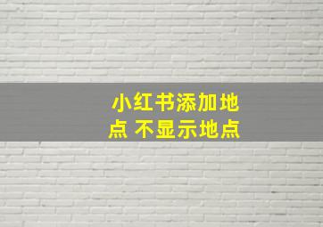 小红书添加地点 不显示地点